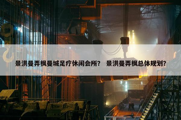 景洪曼弄枫曼城足疗休闲会所？ 景洪曼弄枫总体规划？