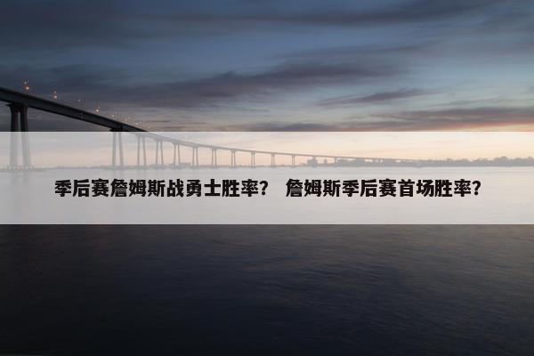 季后赛詹姆斯战勇士胜率？ 詹姆斯季后赛首场胜率？