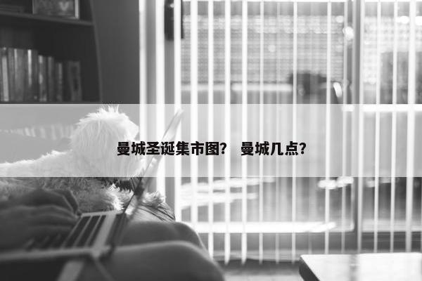 曼城圣诞集市图？ 曼城几点？