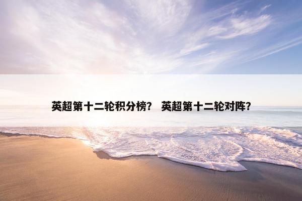 英超第十二轮积分榜？ 英超第十二轮对阵？