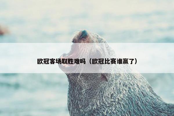 欧冠客场取胜难吗（欧冠比赛谁赢了）