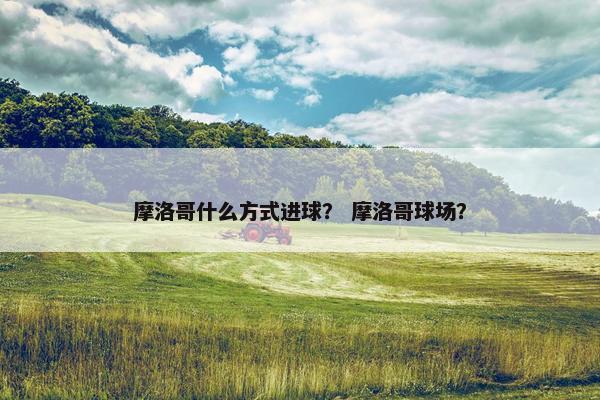 摩洛哥什么方式进球？ 摩洛哥球场？