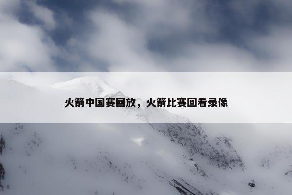 火箭中国赛回放，火箭比赛回看录像