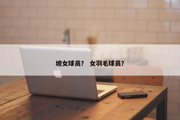 坡女球员？ 女羽毛球员？