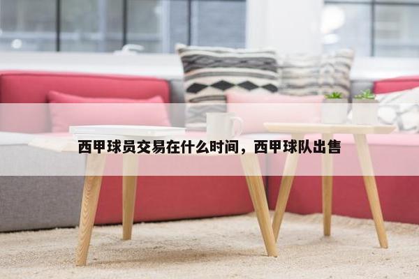 西甲球员交易在什么时间，西甲球队出售