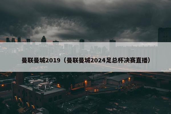 曼联曼城2019（曼联曼城2024足总杯决赛直播）