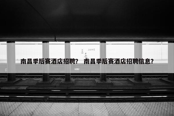 南昌季后赛酒店招聘？ 南昌季后赛酒店招聘信息？