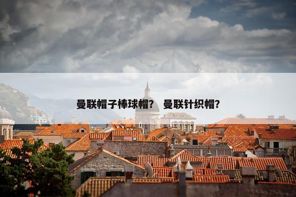 曼联帽子棒球帽？ 曼联针织帽？