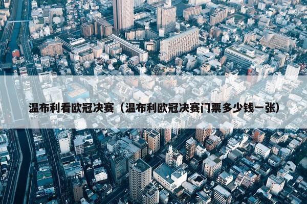 温布利看欧冠决赛（温布利欧冠决赛门票多少钱一张）