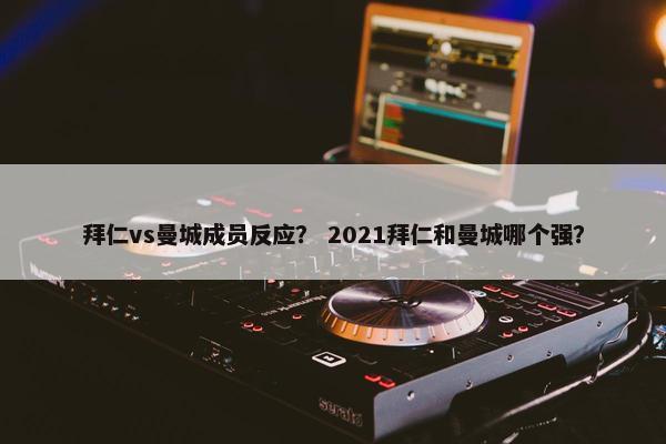拜仁vs曼城成员反应？ 2021拜仁和曼城哪个强？