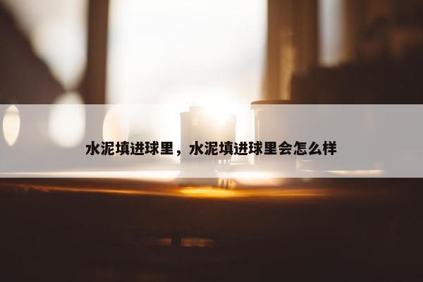 水泥填进球里,水泥填进球里会怎么样 水泥填进球里,水泥填进球里会怎么样