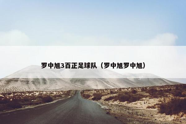 罗中旭3百正足球队（罗中旭罗中旭）