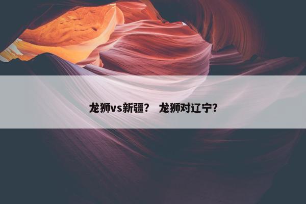 龙狮vs新疆？ 龙狮对辽宁？