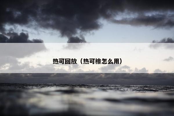 热可回放（热可檫怎么用）