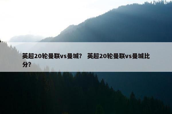 英超20轮曼联vs曼城？ 英超20轮曼联vs曼城比分？