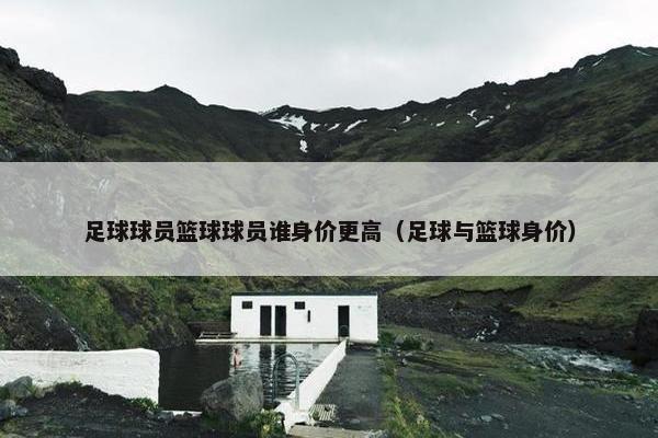 足球球员篮球球员谁身价更高（足球与篮球身价）