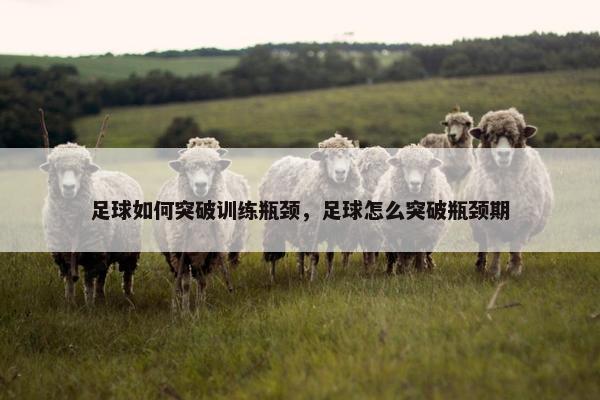足球如何突破训练瓶颈，足球怎么突破瓶颈期