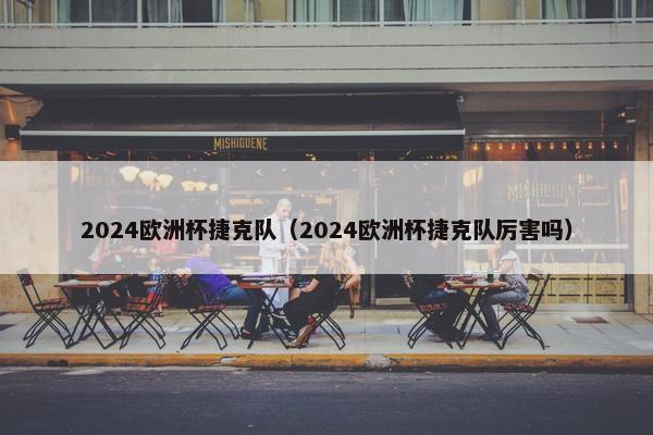 2024欧洲杯捷克队（2024欧洲杯捷克队厉害吗）