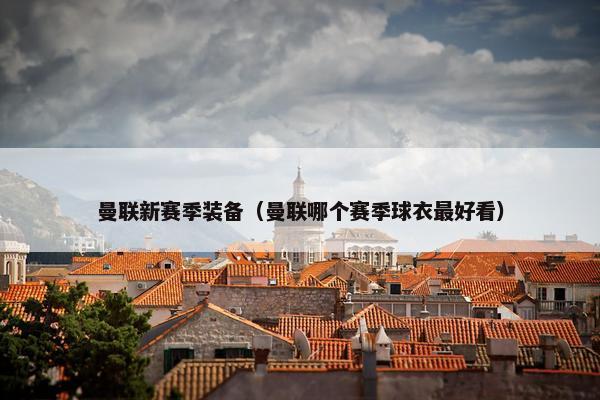 曼联新赛季装备（曼联哪个赛季球衣最好看）