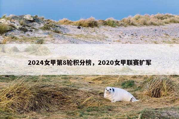 2024女甲第8轮积分榜，2020女甲联赛扩军