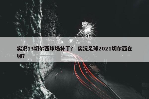 实况13切尔西球场补丁？ 实况足球2021切尔西在哪？