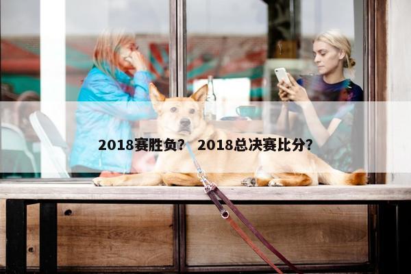 2018赛胜负？ 2018总决赛比分？