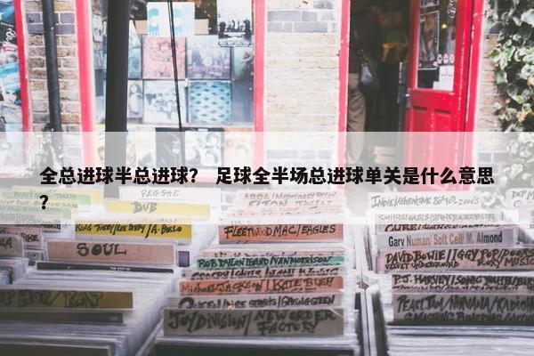 全总进球半总进球？ 足球全半场总进球单关是什么意思？