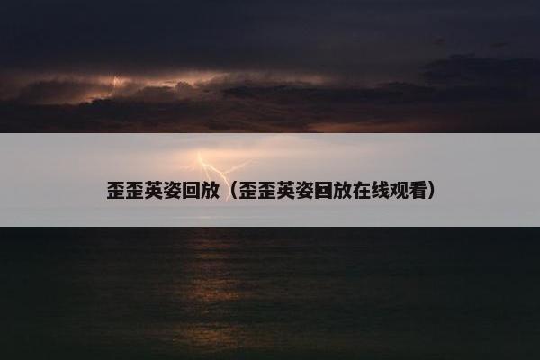 歪歪英姿回放（歪歪英姿回放在线观看）