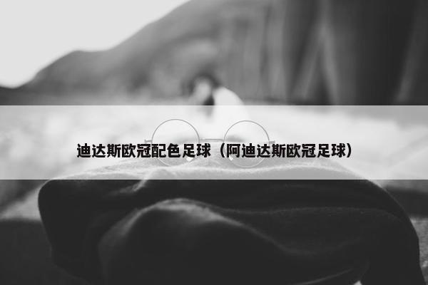 迪达斯欧冠配色足球（阿迪达斯欧冠足球）