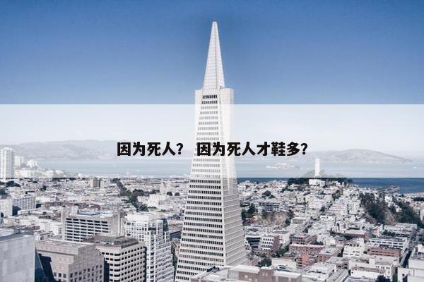 因为死人？ 因为死人才鞋多？