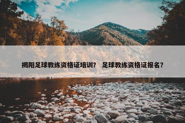 揭阳足球教练资格证培训？ 足球教练资格证报名？