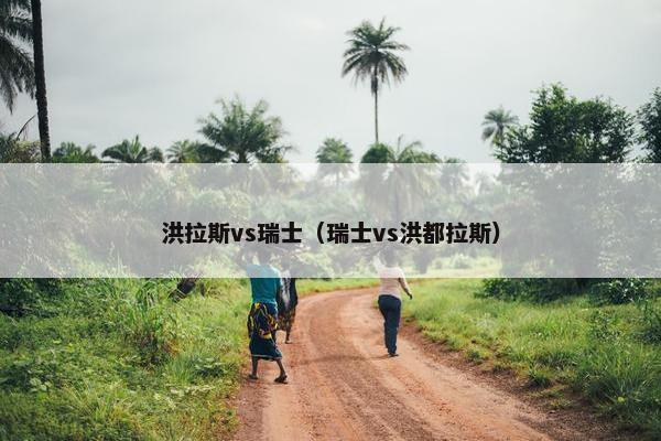 洪拉斯vs瑞士（瑞士vs洪都拉斯）
