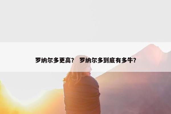 罗纳尔多更高？ 罗纳尔多到底有多牛？