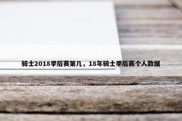 骑士2018季后赛第几，18年骑士季后赛个人数据