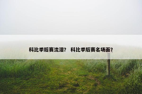 科比季后赛流泪？ 科比季后赛名场面？