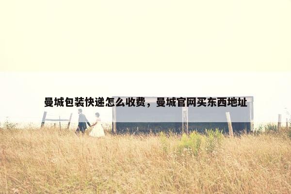 曼城包装快递怎么收费，曼城官网买东西地址