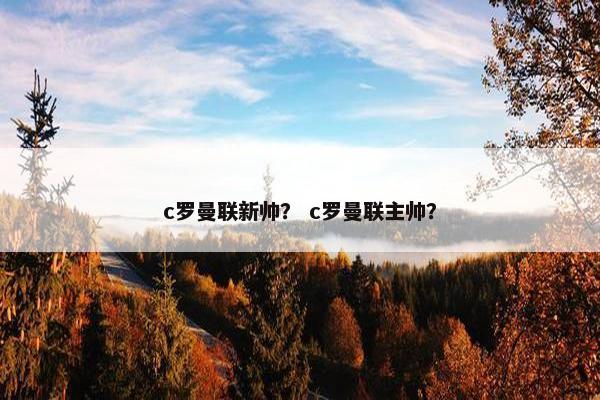 c罗曼联新帅？ c罗曼联主帅？