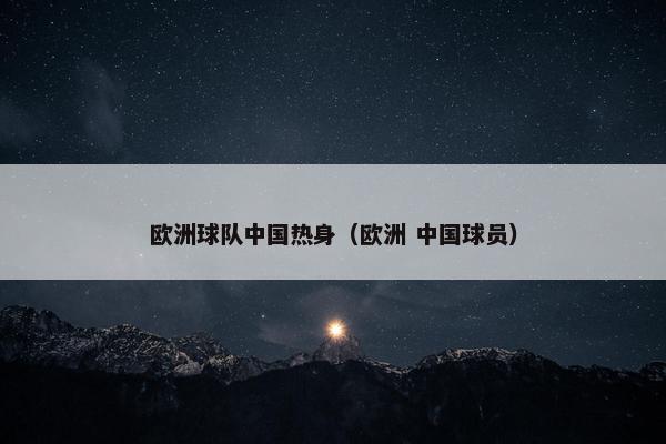 欧洲球队中国热身（欧洲 中国球员）