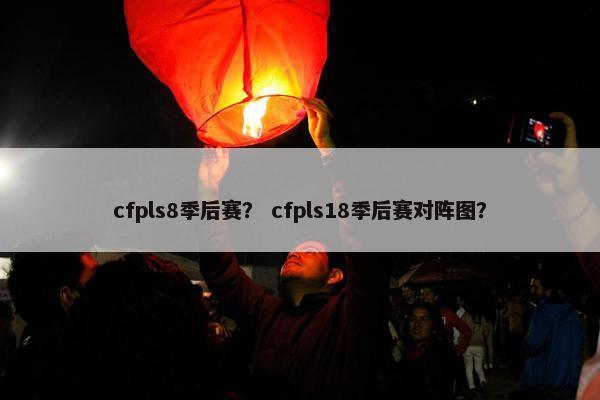 cfpls8季后赛？ cfpls18季后赛对阵图？