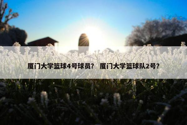 厦门大学篮球4号球员？ 厦门大学篮球队2号？