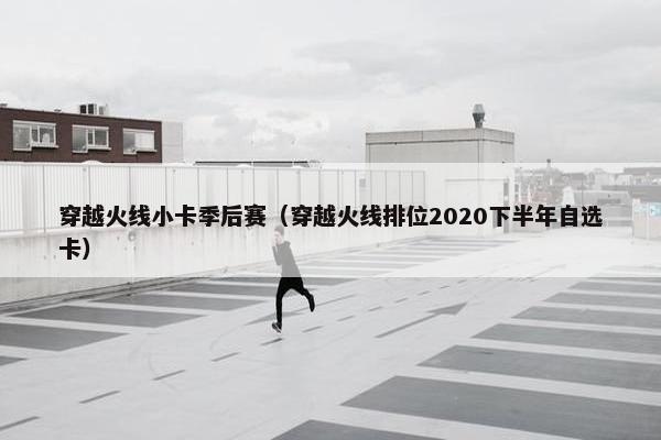 穿越火线小卡季后赛（穿越火线排位2020下半年自选卡）