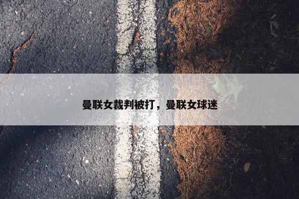 曼联女裁判被打，曼联女球迷