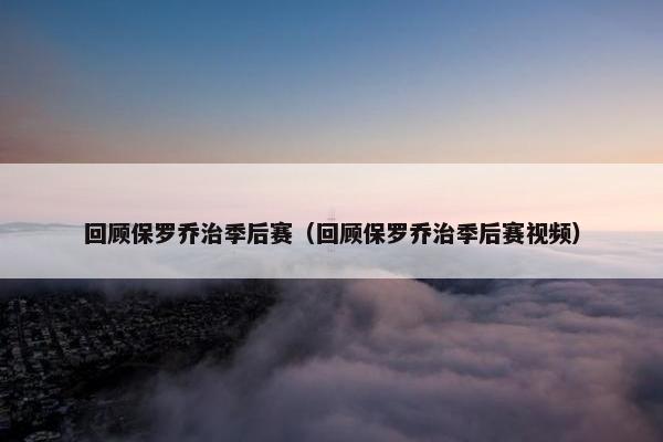 回顾保罗乔治季后赛（回顾保罗乔治季后赛视频）