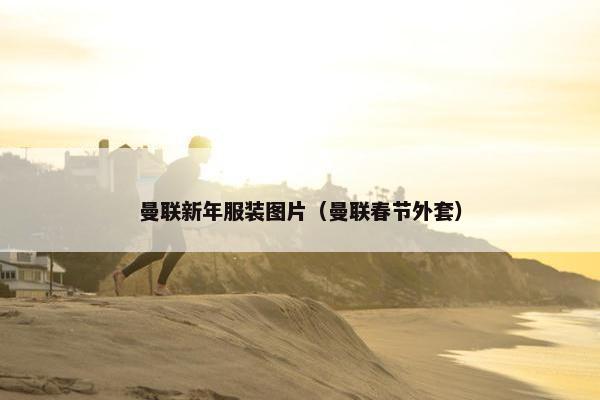 曼联新年服装图片（曼联春节外套）