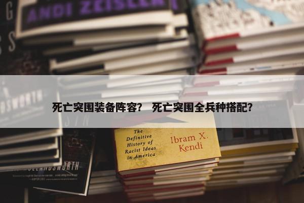 死亡突围装备阵容？ 死亡突围全兵种搭配？