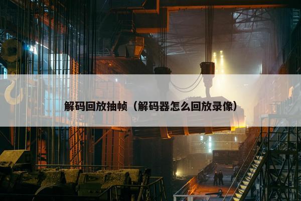 解码回放抽帧（解码器怎么回放录像）