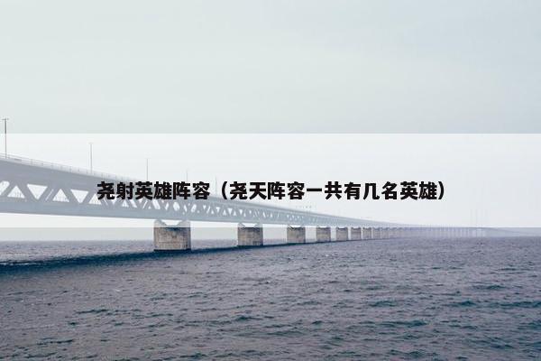 尧射英雄阵容（尧天阵容一共有几名英雄）