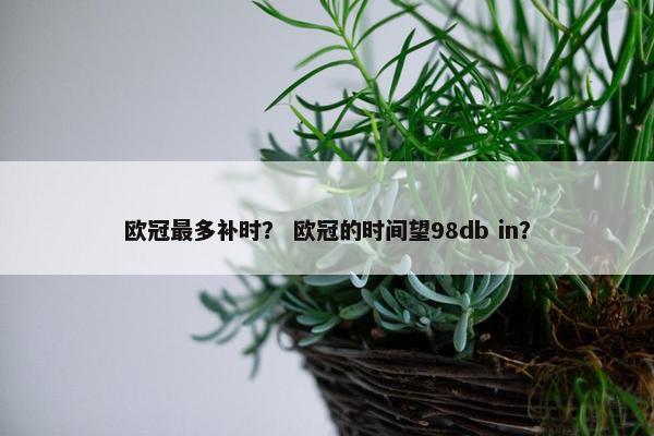 欧冠最多补时？ 欧冠的时间望98db in？