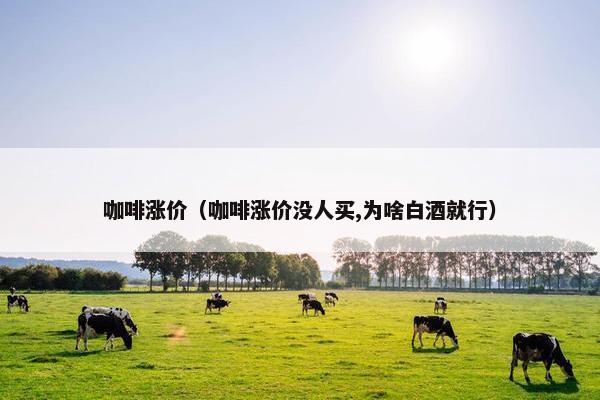 咖啡涨价（咖啡涨价没人买,为啥白酒就行）