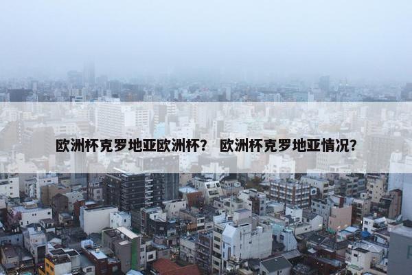 欧洲杯克罗地亚欧洲杯？ 欧洲杯克罗地亚情况？